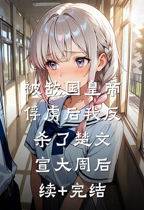 被敌国皇帝俘虏后我反杀了楚文宣大周后续+完结