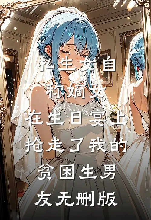 私生女自称嫡女，在生日宴上抢走了我的贫困生男友无删版