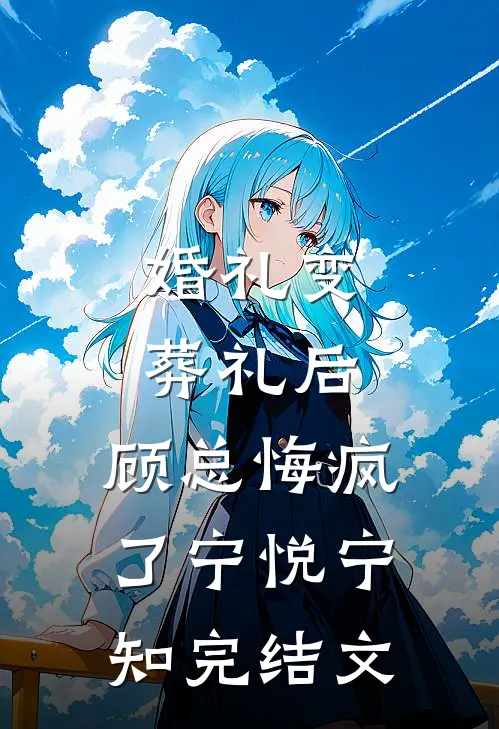 婚礼变葬礼后，顾总悔疯了宁悦宁知完结文