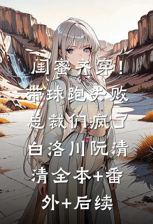 闺蜜齐穿！带球跑失败总裁们疯了白洛川阮清清全本+番外+后续