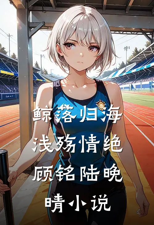 鲸落归海，浅殇情绝顾铭陆晚晴小说