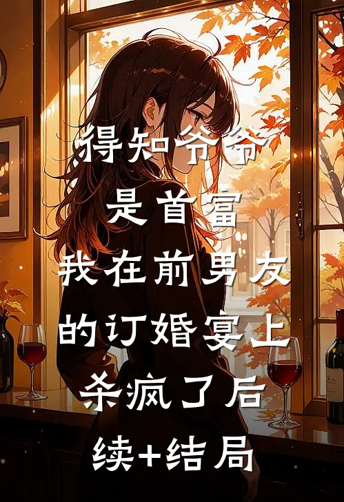 得知爷爷是首富，我在前男友的订婚宴上杀疯了后续+结局