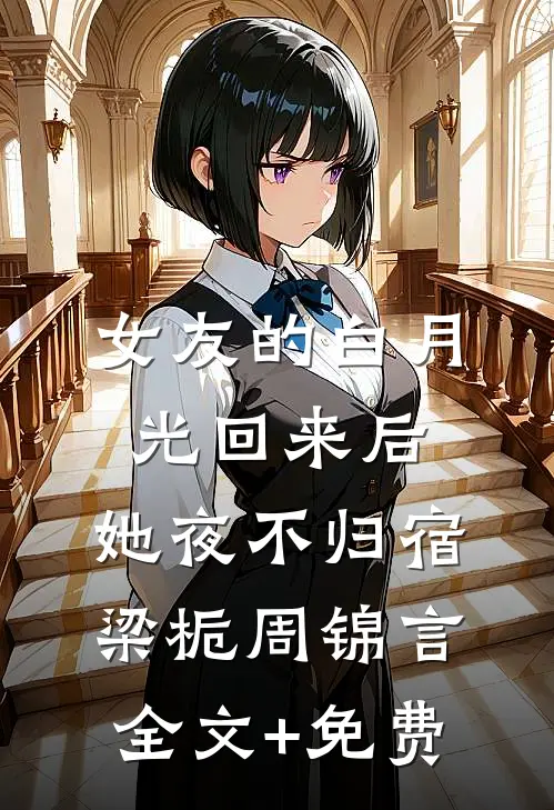 女友的白月光回来后，她夜不归宿梁栀周锦言全文+免费