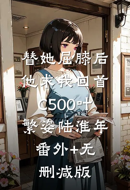 替她屈膝后，他求我回首C500叶繁姿陆淮年:番外+无删减版