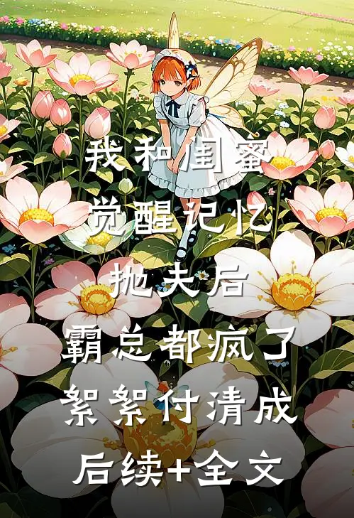 我和闺蜜觉醒记忆抛夫后，霸总都疯了絮絮付清成后续+全文