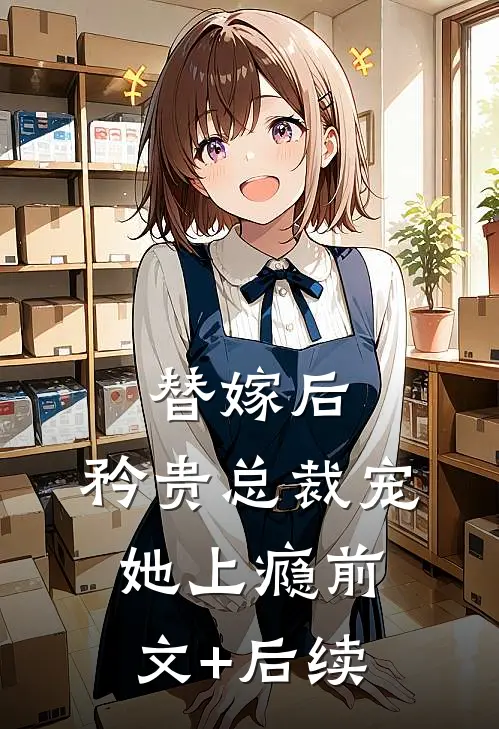 替嫁后，矜贵总裁宠她上瘾前文+后续