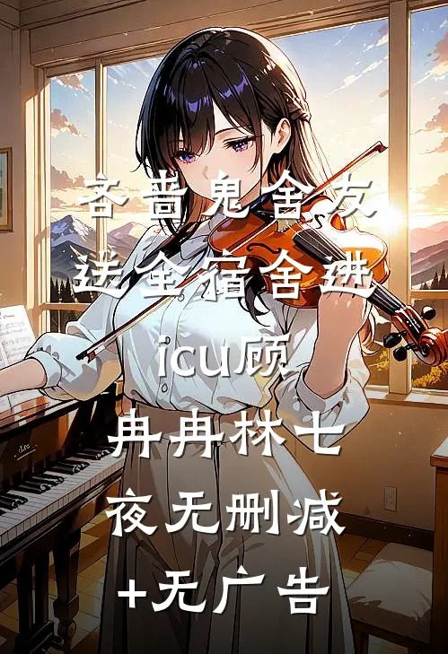吝啬鬼舍友送全宿舍进icu顾冉冉林七夜无删减+无广告