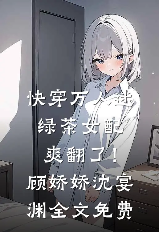 快穿万人迷：绿茶女配爽翻了！顾娇娇沈宴渊全文免费