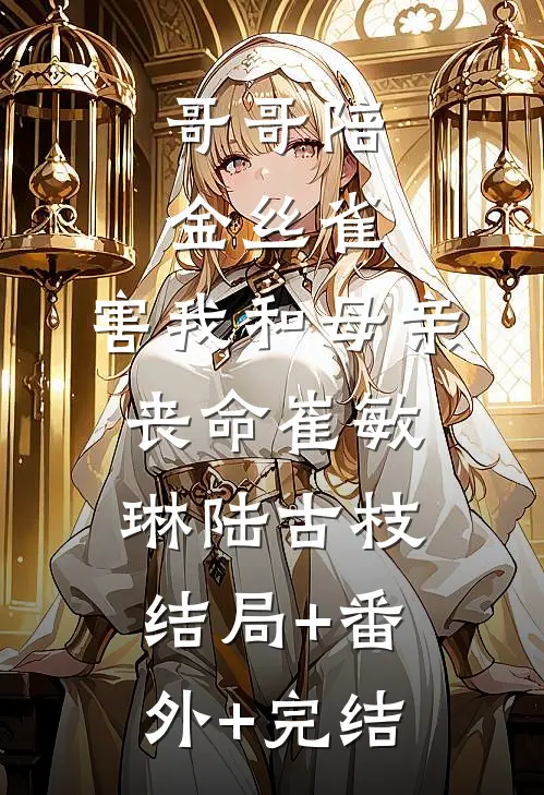 哥哥陪金丝雀，害我和母亲丧命崔敏琳陆古枝结局+番外+完结