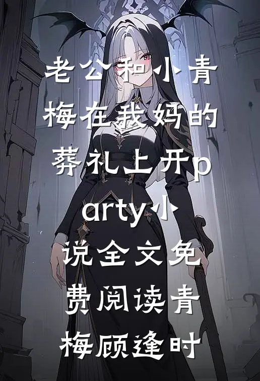 老公和小青梅在我妈的葬礼上开party小说全文免费阅读青梅顾逢时