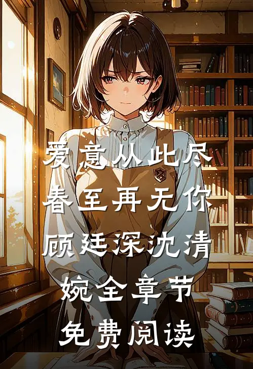 爱意从此尽，春至再无你顾廷深沈清婉全章节免费阅读