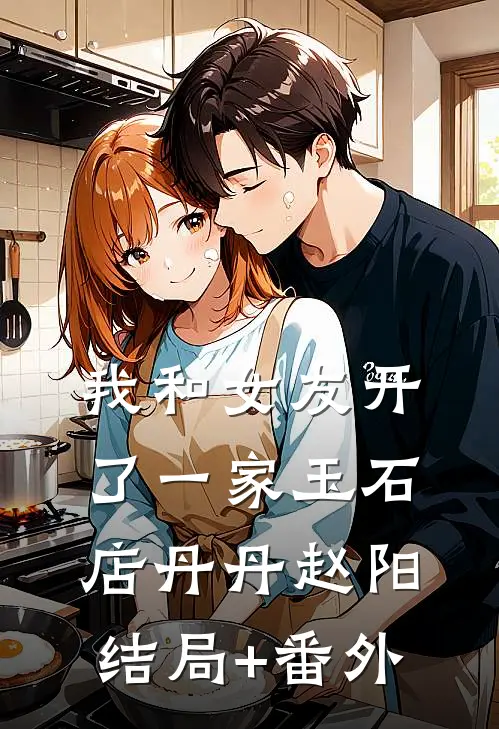 我和女友开了一家玉石店丹丹赵阳:结局+番外