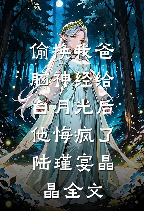 偷换我爸脑神经给白月光后，他悔疯了陆瑾宴晶晶全文