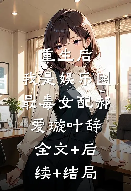 重生后，我是娱乐圈最毒女配郝爱璇叶辞:全文+后续+结局