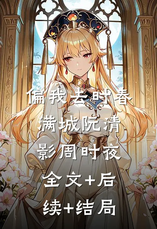 偏我去时春满城阮清影周时夜:全文+后续+结局