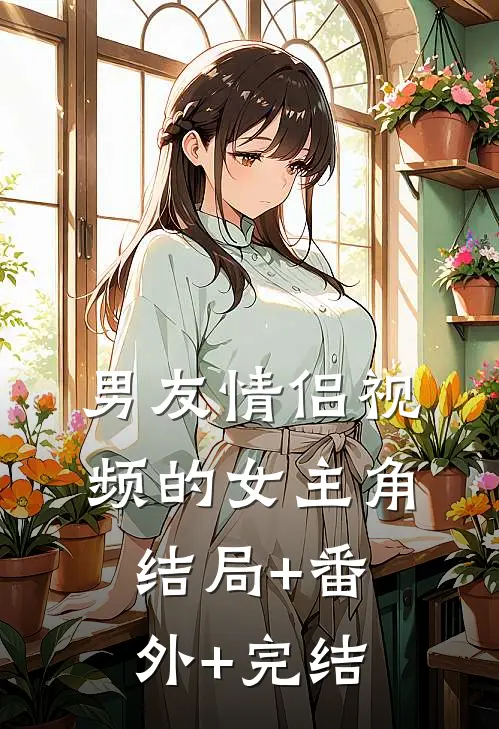 男友情侣视频的女主角:结局+番外+完结
