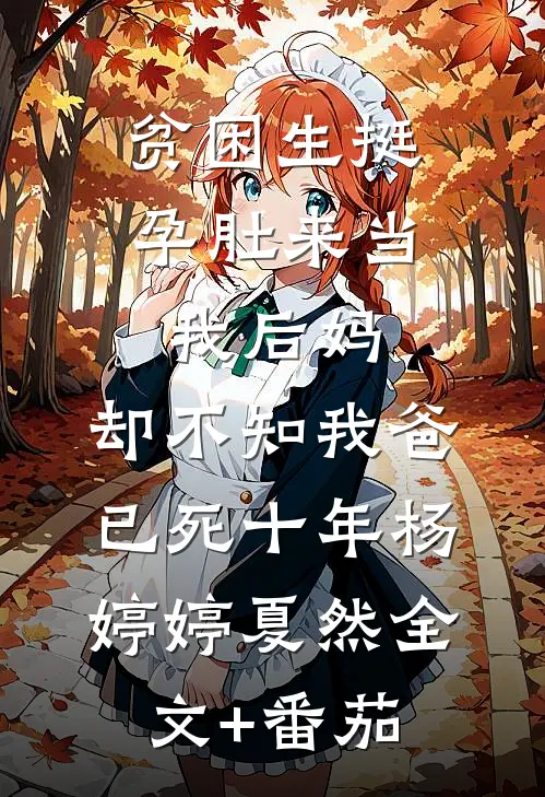 贫困生挺孕肚来当我后妈，却不知我爸已死十年杨婷婷夏然全文+番茄