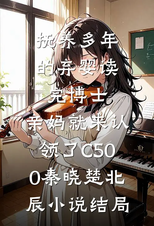抚养多年的弃婴读完博士，亲妈就来认领了C500秦晓楚北辰小说结局