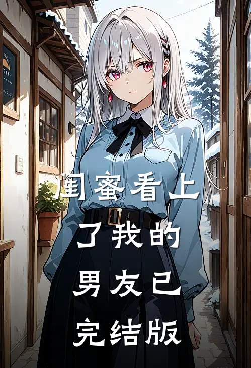 闺蜜看上了我的男友已完结版