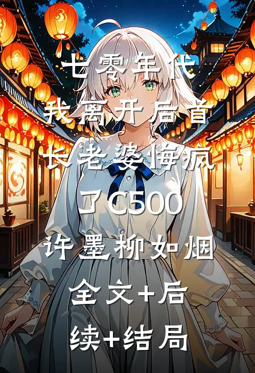 七零年代，我离开后首长老婆悔疯了C500许墨柳如烟全文+后续+结局