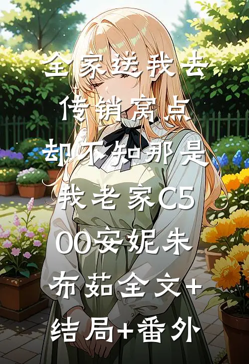 全家送我去传销窝点，却不知那是我老家C500安妮朱布茹全文+结局+番外