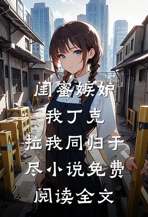 闺蜜嫉妒我丁克，拉我同归于尽小说免费阅读全文