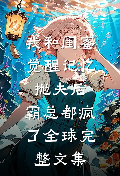 我和闺蜜觉醒记忆抛夫后，霸总都疯了全球完整文集