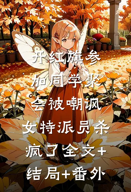 开红旗参加同学聚会被嘲讽，女特派员杀疯了全文+结局+番外