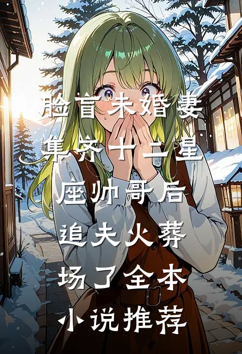 脸盲未婚妻集齐十二星座帅哥后，追夫火葬场了全本小说推荐