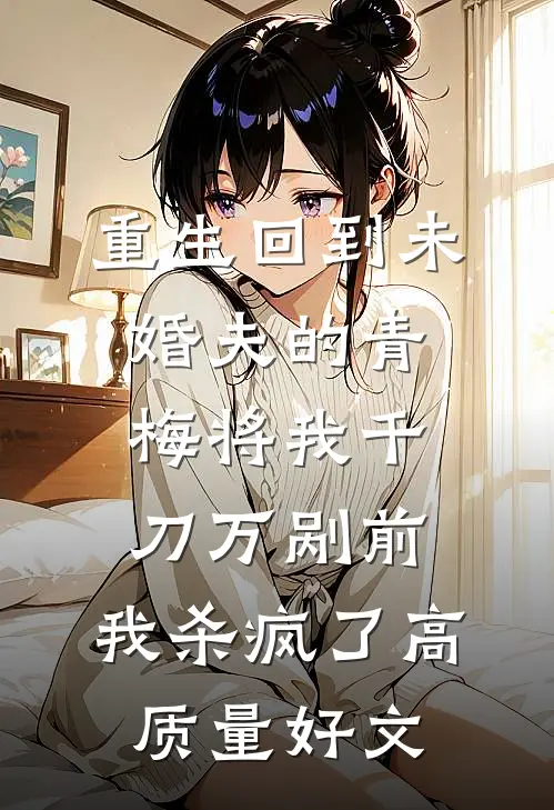 重生回到未婚夫的青梅将我千刀万剐前，我杀疯了高质量好文