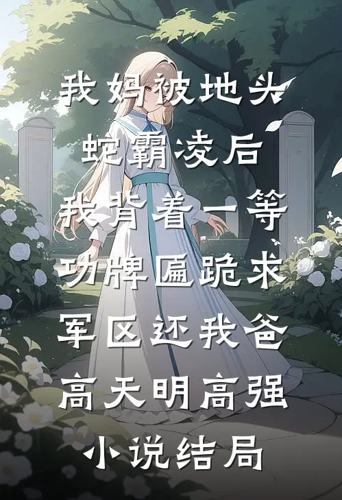 我妈被地头蛇霸凌后，我背着一等功牌匾跪求军区还我爸高天明高强小说结局