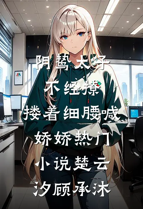 阴鸷太子不经撩，搂着细腰喊娇娇热门小说楚云汐顾承沐