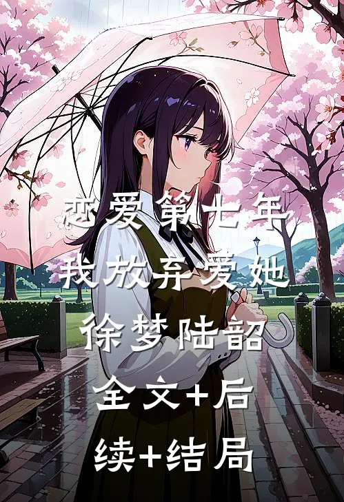 恋爱第七年，我放弃爱她徐梦陆韶全文+后续+结局