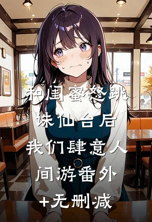 和闺蜜怒跳诛仙台后，我们肆意人间游番外+无删减
