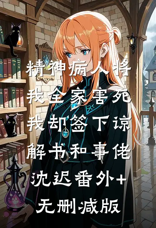 精神病人将我全家害死，我却签下谅解书和事佬沈迟番外+无删减版