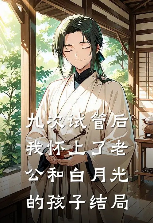 九次试管后，我怀上了老公和白月光的孩子结局