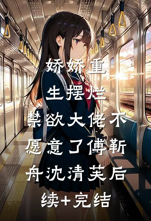 娇娇重生摆烂，禁欲大佬不愿意了傅靳舟沈清芙后续+完结