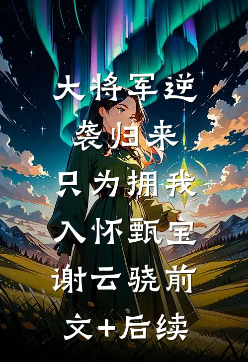 大将军逆袭归来，只为拥我入怀甄宝谢云骁前文+后续