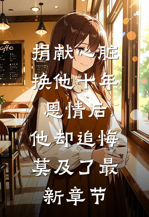 捐献心脏换他十年恩情后，他却追悔莫及了最新章节