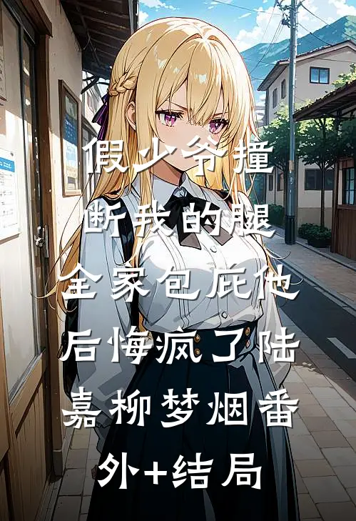 假少爷撞断我的腿，全家包庇他后悔疯了陆嘉柳梦烟(番外)+(结局)