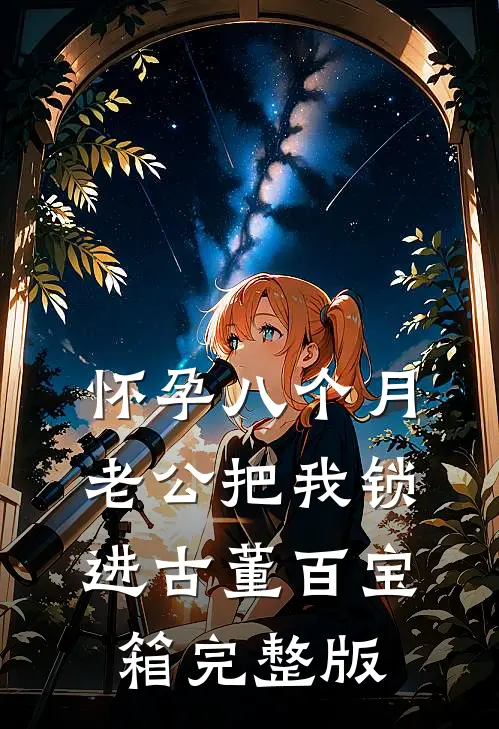 怀孕八个月，老公把我锁进古董百宝箱完整版