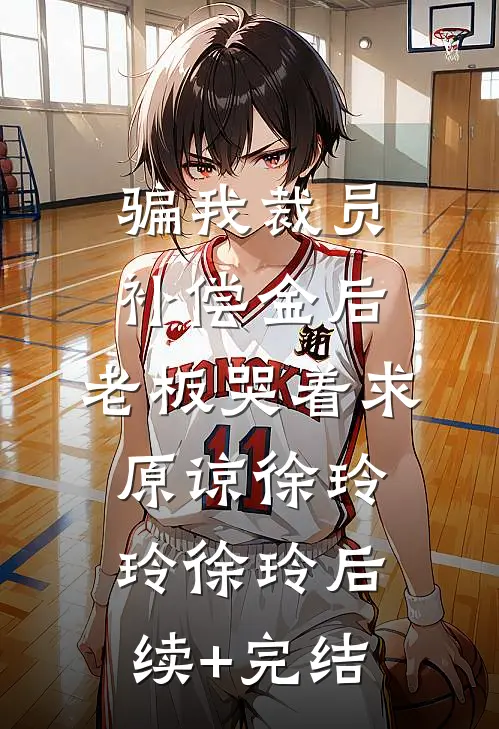 骗我裁员补偿金后，老板哭着求原谅徐玲玲徐玲后续+完结