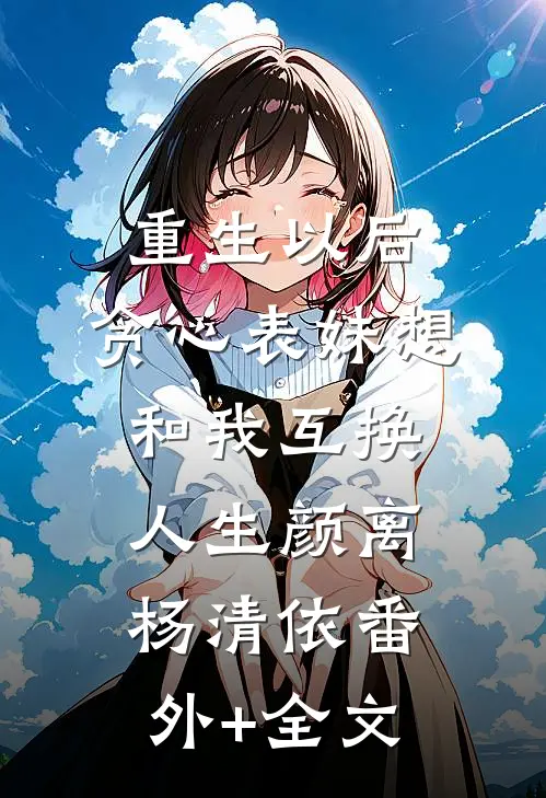 重生以后，贪心表妹想和我互换人生颜离杨清依(番外)+(全文)