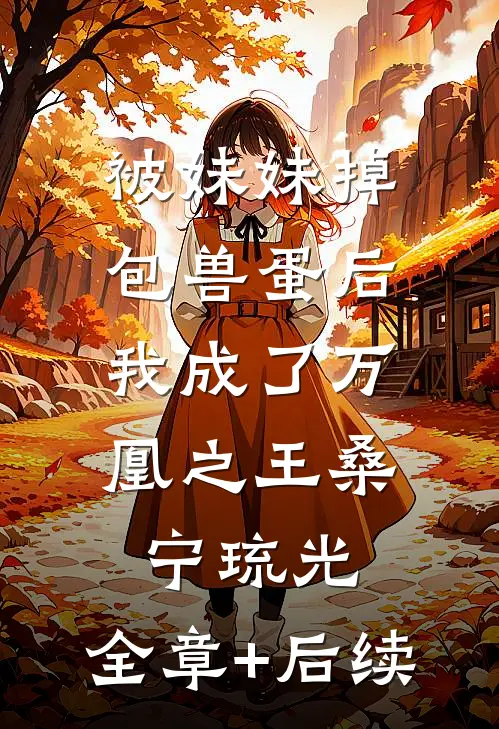 被妹妹掉包兽蛋后，我成了万凰之王桑宁琉光:全章+后续