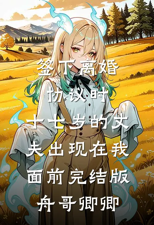 签下离婚协议时，十七岁的丈夫出现在我面前完结版舟哥卿卿
