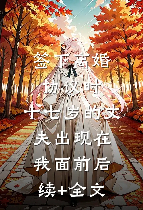 签下离婚协议时，十七岁的丈夫出现在我面前后续+全文