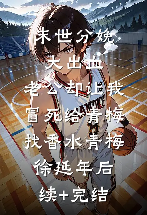 末世分娩大出血，老公却让我冒死给青梅找香水青梅徐延年后续+完结