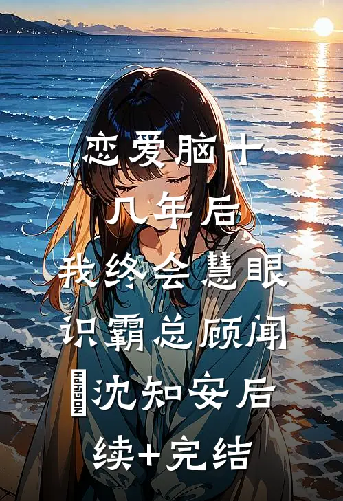 恋爱脑十几年后，我终会慧眼识霸总顾闻璟沈知安后续+完结