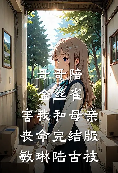 哥哥陪金丝雀，害我和母亲丧命完结版敏琳陆古枝