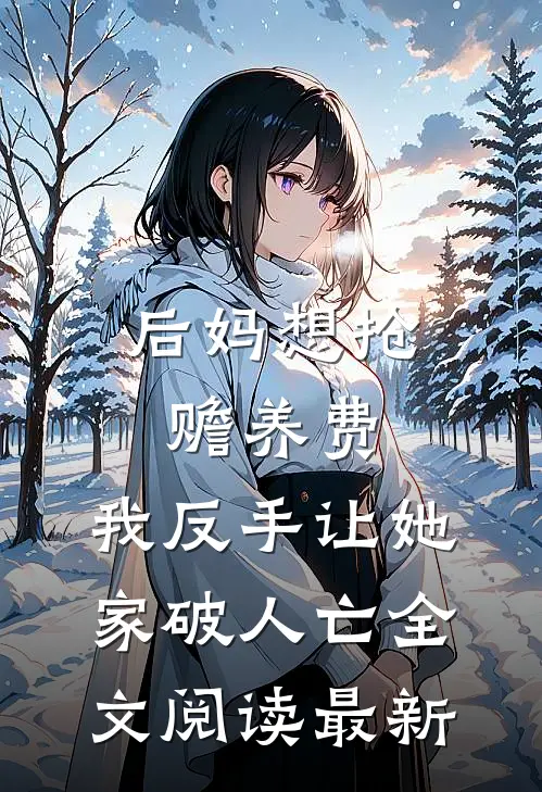 后妈想抢赡养费，我反手让她家破人亡全文阅读最新